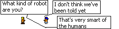 "what kind of robot are you?" I don't think we've been told yet" "That's very smart of the humans" The characters stand in a blank background.
The speech bubbles are sqare and connected to the character by simple lines